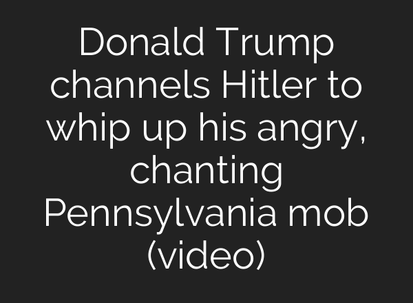 Donald Trump channels Hitler to whip up his angry, chanting Pennsylvania mob (video)