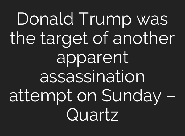 Donald Trump was the target of another apparent assassination attempt on Sunday – Quartz
