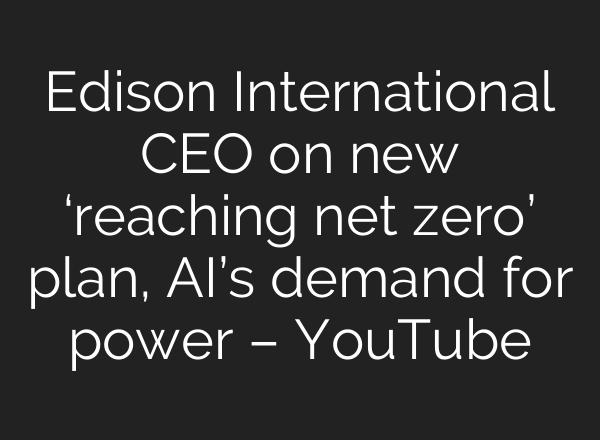 Edison International CEO on new ‘reaching net zero’ plan, <b>AI’s</b> demand for power – YouTube