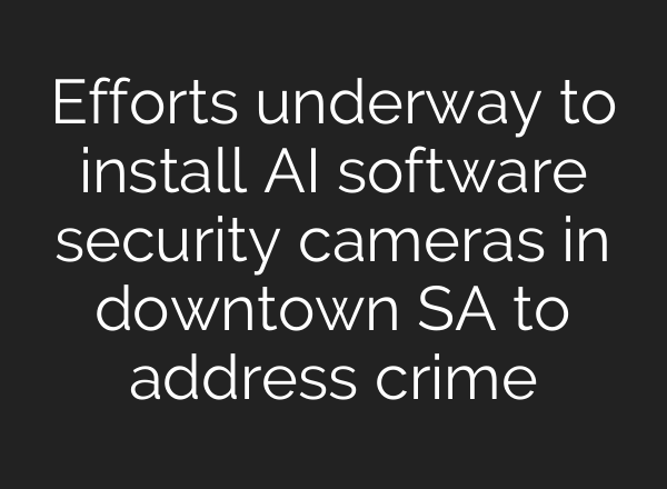 Efforts underway to install <b>AI</b> software security cameras in downtown SA to address crime