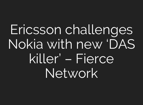 Ericsson challenges Nokia with new ‘DAS killer’ – Fierce Network