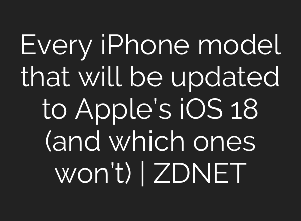 Every iPhone model that will be updated to Apple’s iOS 18 (and which ones won’t) | ZDNET