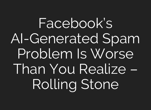 Facebook’s AI-Generated Spam Problem Is Worse Than You Realize – Rolling Stone