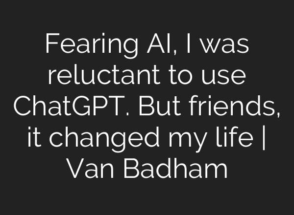 Fearing AI, I was reluctant to use <b>ChatGPT</b>. But friends, it changed my life | Van Badham
