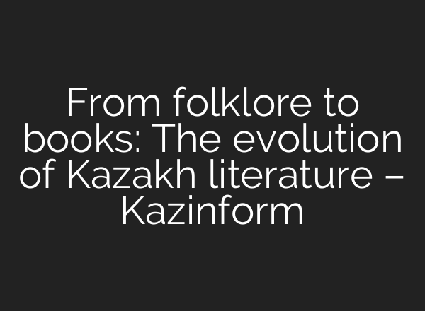 From folklore to books: The evolution of Kazakh literature – Kazinform