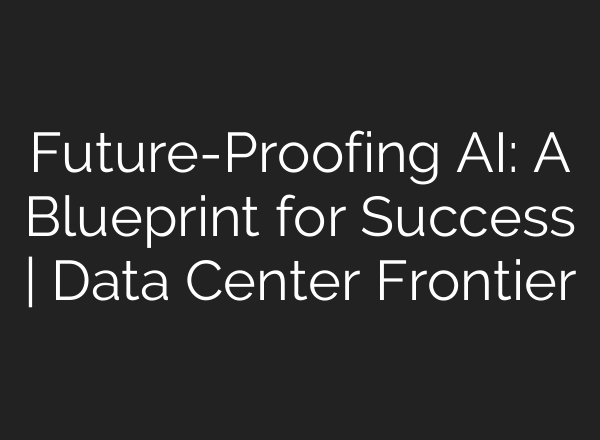 Future-Proofing AI: A Blueprint for Success | Data Center Frontier