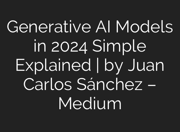 Generative AI Models in 2024 Simple Explained | by Juan Carlos Sánchez – Medium