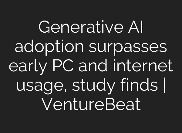 Generative AI adoption surpasses early PC and internet usage, study finds | VentureBeat