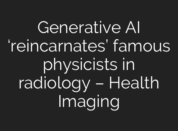 Generative AI ‘reincarnates’ famous physicists in radiology – Health Imaging
