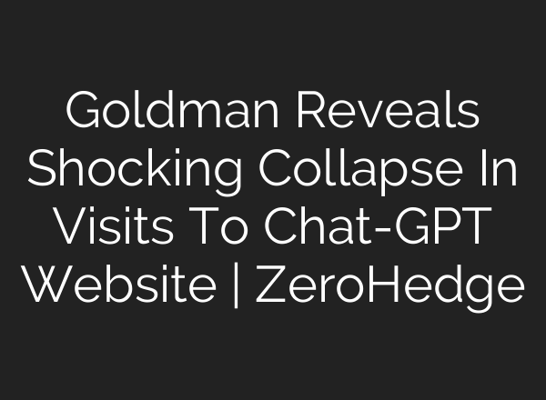 Goldman Reveals Shocking Collapse In Visits To <b>Chat-GPT</b> Website | ZeroHedge