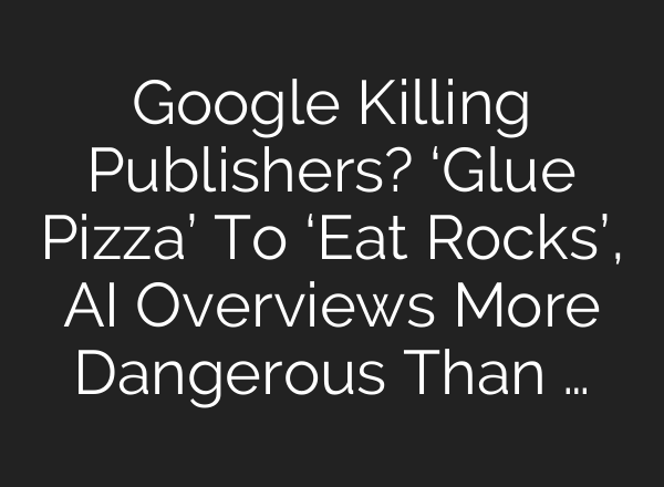 Google Killing Publishers? ‘Glue Pizza’ To ‘Eat Rocks’, <b>AI</b> Overviews More Dangerous Than …