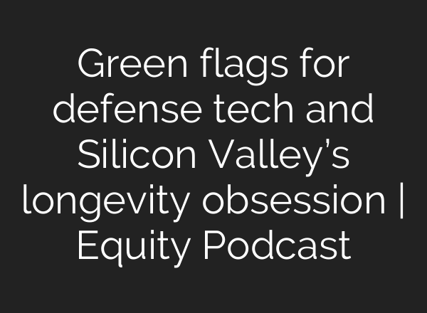 Green flags for defense tech and Silicon Valley’s longevity obsession | Equity Podcast