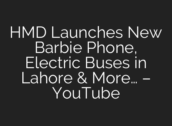 HMD Launches New Barbie Phone, Electric Buses in Lahore & More… – YouTube