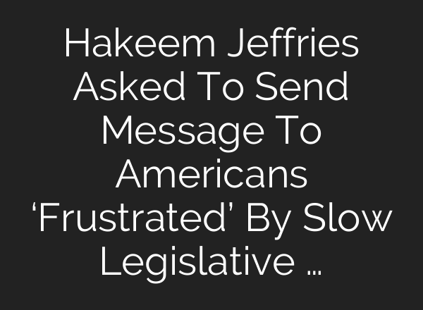 Hakeem Jeffries Asked To Send Message To Americans ‘Frustrated’ By Slow Legislative …