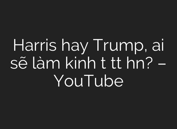 Harris hay Trump, <b>ai</b> sẽ làm kinh tế tốt hơn? – YouTube