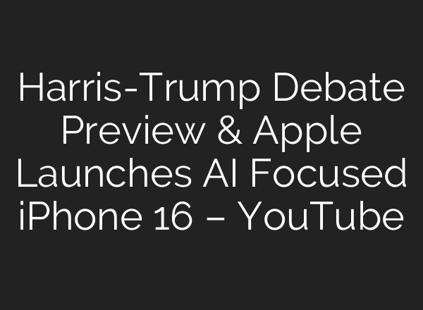 Harris-Trump Debate Preview & Apple Launches <b>AI</b> Focused iPhone 16 – YouTube