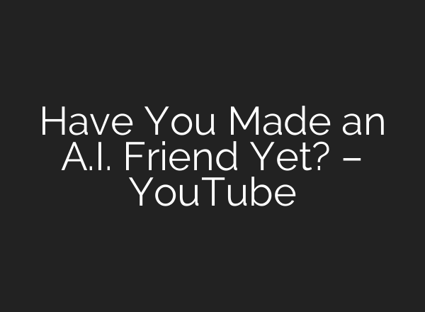 Have You Made an <b>A.I.</b> Friend Yet? – YouTube