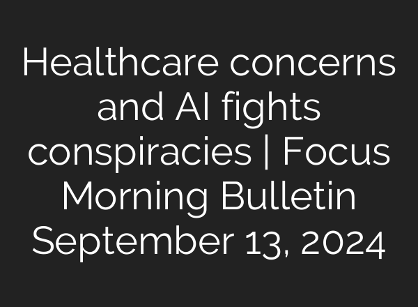 Healthcare concerns and <b>AI</b> fights conspiracies | Focus Morning Bulletin September 13, 2024