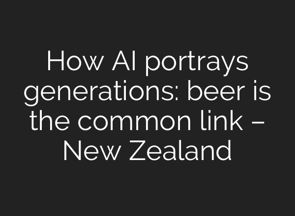 How AI portrays generations: beer is the common link – New Zealand
