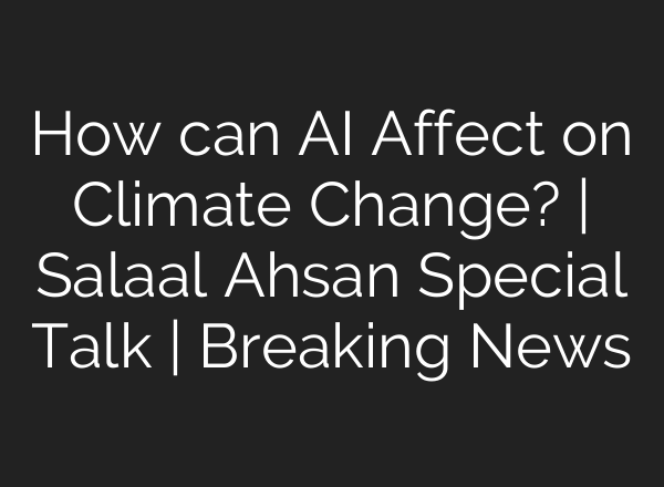 How can <b>AI</b> Affect on Climate Change? | Salaal Ahsan Special Talk | Breaking News