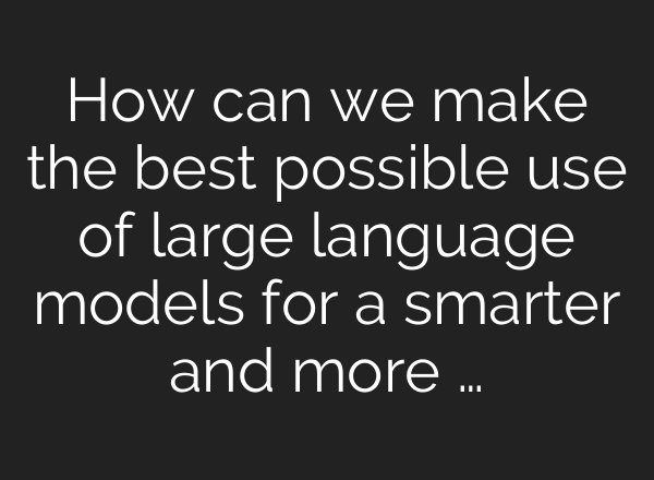How can we make the best possible use of large language models for a smarter and more …