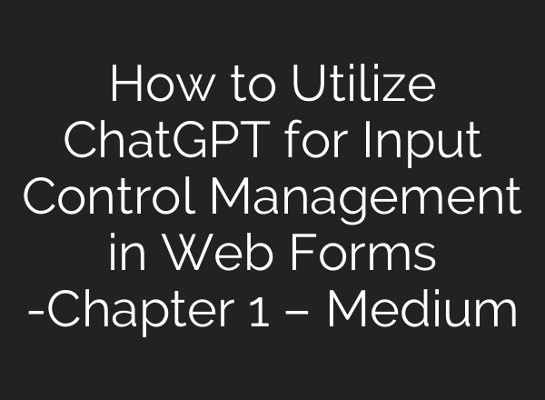 How to Utilize <b>ChatGPT</b> for Input Control Management in Web Forms -Chapter 1 – Medium