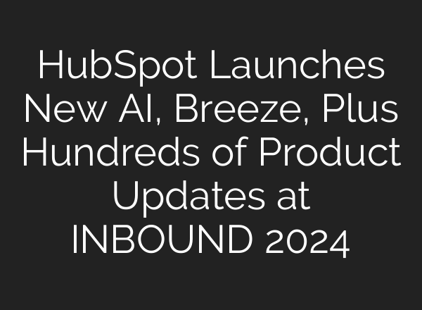 HubSpot Launches New <b>AI</b>, Breeze, Plus Hundreds of Product Updates at INBOUND 2024