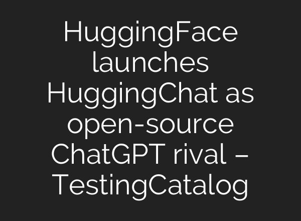 HuggingFace launches HuggingChat as open-source <b>ChatGPT</b> rival – TestingCatalog