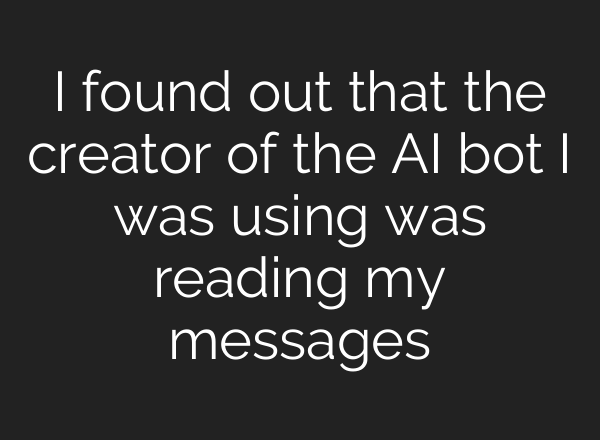 I found out that the creator of the AI bot I was using was reading my messages