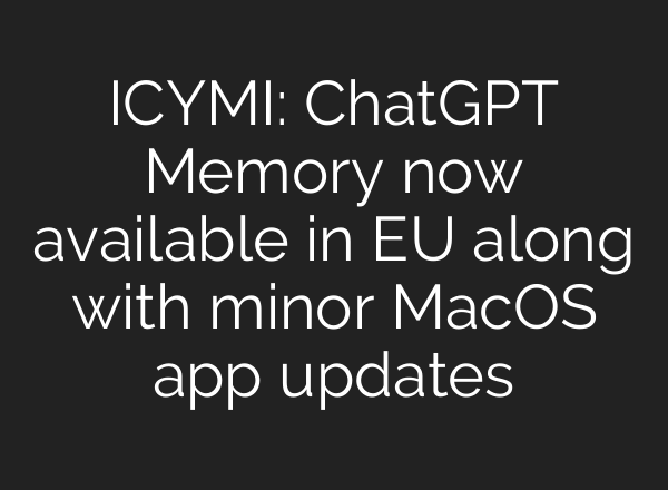 ICYMI: <b>ChatGPT</b> Memory now available in EU along with minor MacOS app updates