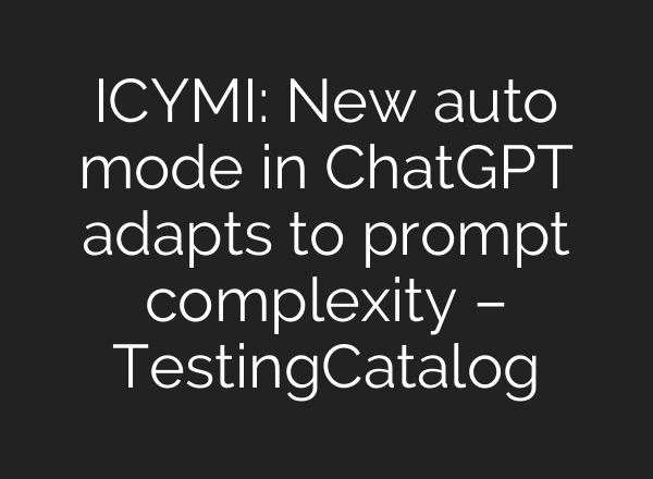 ICYMI: New auto mode in <b>ChatGPT</b> adapts to prompt complexity – TestingCatalog