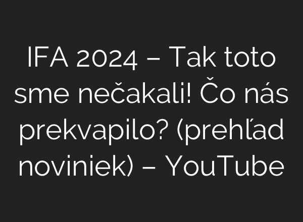 IFA 2024 – Tak toto sme nečakali! Čo nás prekvapilo? (prehľad noviniek) – YouTube