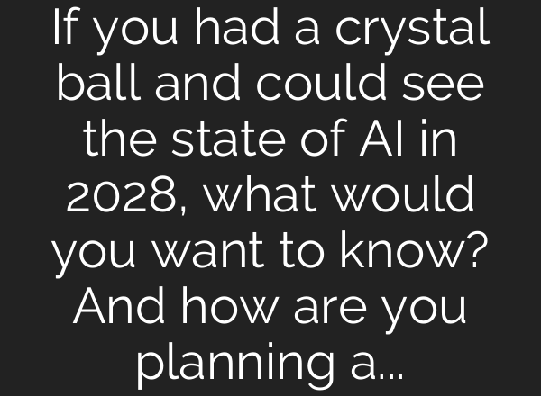 If you had a crystal ball and could see the state of AI in 2028, what would you want to know? And how are you planning around the uncertainty today?