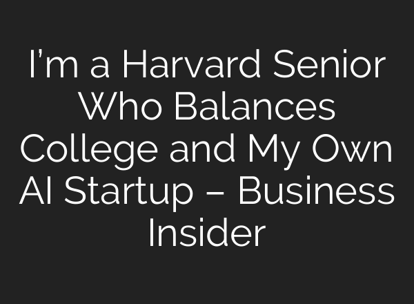 I’m a Harvard Senior Who Balances College and My Own AI Startup – Business Insider