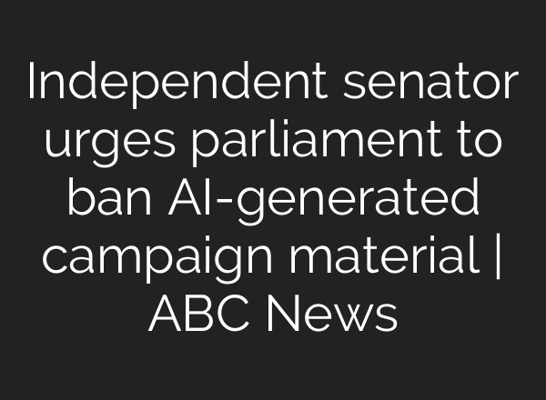 Independent senator urges parliament to ban <b>AI</b>-generated campaign material | ABC News