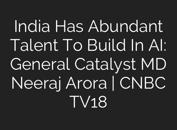 India Has Abundant Talent To Build In <b>AI</b>: General Catalyst MD Neeraj Arora | CNBC TV18