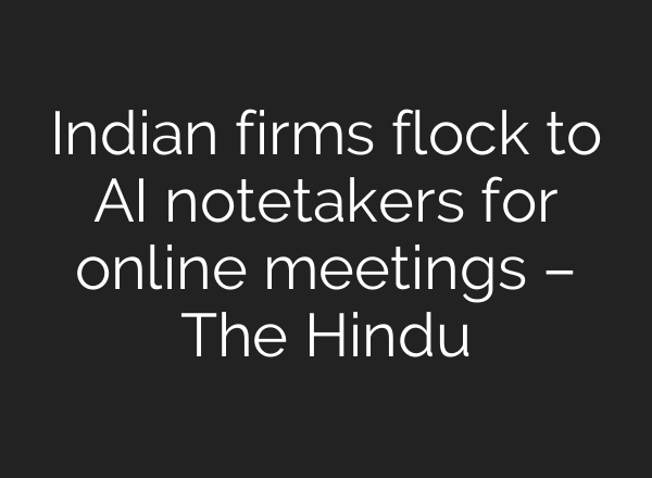 Indian firms flock to AI notetakers for online meetings – The Hindu