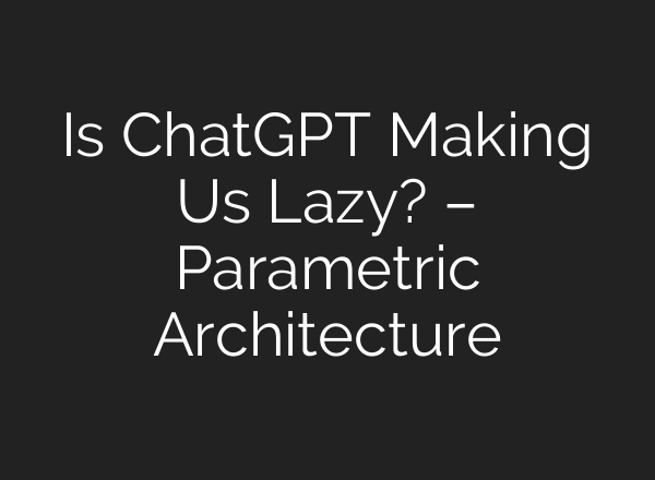 Is <b>ChatGPT</b> Making Us Lazy? – Parametric Architecture