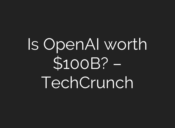 Is OpenAI worth $100B? – TechCrunch