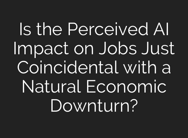 Is the Perceived AI Impact on Jobs Just Coincidental with a Natural Economic Downturn?