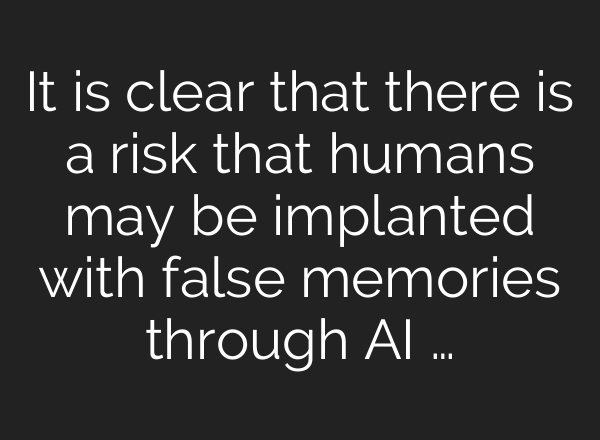 It is clear that there is a risk that humans may be implanted with false memories through AI …