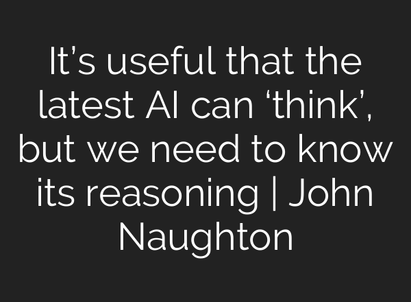 It’s useful that the latest AI can ‘think’, but we need to know its reasoning | John Naughton