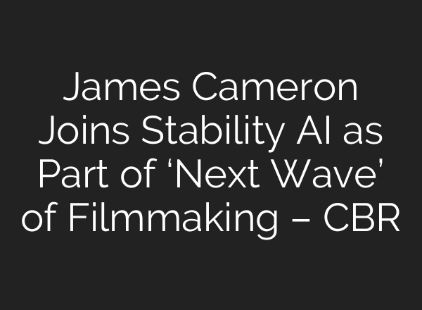 James Cameron Joins Stability AI as Part of ‘Next Wave’ of Filmmaking – CBR
