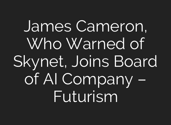 James Cameron, Who Warned of Skynet, Joins Board of AI Company – Futurism