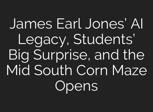 James Earl Jones’ <b>AI</b> Legacy, Students’ Big Surprise, and the Mid South Corn Maze Opens