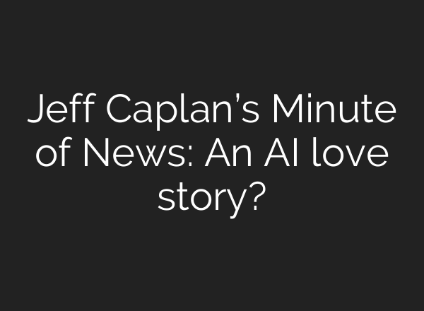 Jeff Caplan’s Minute of News: An AI love story?