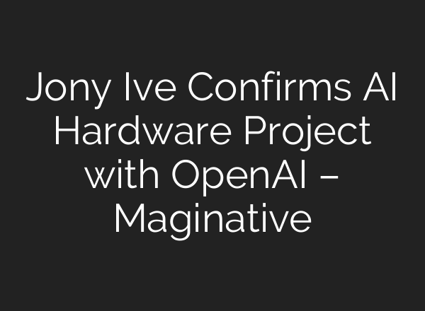 Jony Ive Confirms AI Hardware Project with <b>OpenAI</b> – Maginative