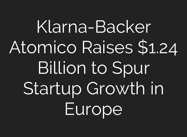 Klarna-Backer Atomico Raises $1.24 Billion to Spur Startup Growth in Europe