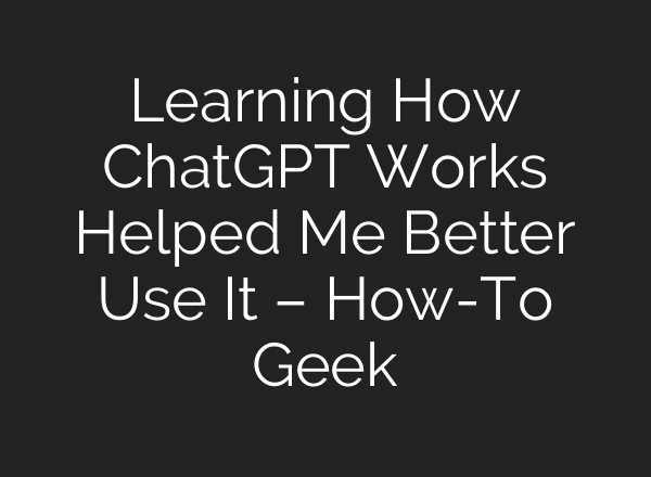 Learning How ChatGPT Works Helped Me Better Use It – How-To Geek