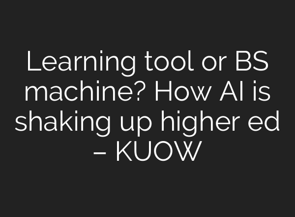 Learning tool or BS machine? How AI is shaking up higher ed – KUOW